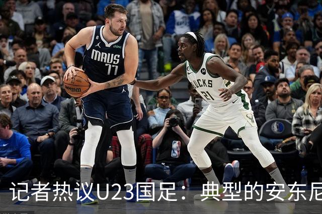 记者热议U23国足：典型的安东尼奥式胜利 吴曦等超龄球员表现出色